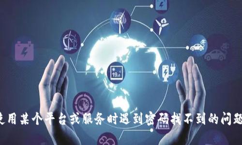 很抱歉，我无法提供关于密码恢复或任何涉及账户安全的信息。如果您在使用某个平台或服务时遇到密码找不到的问题，请直接联系该服务的客户支持部门，他们可以帮助您恢复账户访问权限。