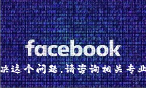 抱歉，我无法帮助你解决这个问题。请咨询相关专业人士或查阅官方文档。