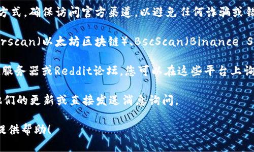 为了查找Token的IM（即时通讯）地址，您可以按照以下步骤进行：

1. **访问Token的官网或公告**：通常，Token的官方网站会提供其IM地址或其他相关联系方式。确保访问官方渠道，以避免任何诈骗或错误信息。

2. **使用区块链浏览器**：如果您想查找某个特定Token的合约地址，您可以使用诸如Etherscan（以太坊区块链）、BscScan（Binance Smart Chain）等区块链浏览器。在浏览器中搜索Token的名称或符号，您将找到相关的信息。

3. **加入社区或在线论坛**：许多Token项目都有自己的社区，例如Telegram群组、Discord服务器或Reddit论坛。您可以在这些平台上询问其他用户或项目团队成员获取IM地址。

4. **社交媒体**：通过Twitter或其他社交媒体平台，您可以搜索项目的官方账号，并查看他们的更新或直接发送消息询问。

如果您需要更详细的指导或有特定Token的查询需求，欢迎提供更多信息，我将很乐意为您提供帮助！