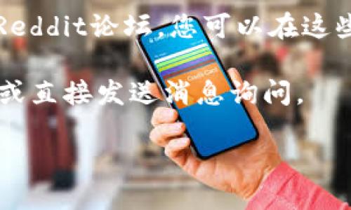 为了查找Token的IM（即时通讯）地址，您可以按照以下步骤进行：

1. **访问Token的官网或公告**：通常，Token的官方网站会提供其IM地址或其他相关联系方式。确保访问官方渠道，以避免任何诈骗或错误信息。

2. **使用区块链浏览器**：如果您想查找某个特定Token的合约地址，您可以使用诸如Etherscan（以太坊区块链）、BscScan（Binance Smart Chain）等区块链浏览器。在浏览器中搜索Token的名称或符号，您将找到相关的信息。

3. **加入社区或在线论坛**：许多Token项目都有自己的社区，例如Telegram群组、Discord服务器或Reddit论坛。您可以在这些平台上询问其他用户或项目团队成员获取IM地址。

4. **社交媒体**：通过Twitter或其他社交媒体平台，您可以搜索项目的官方账号，并查看他们的更新或直接发送消息询问。

如果您需要更详细的指导或有特定Token的查询需求，欢迎提供更多信息，我将很乐意为您提供帮助！
