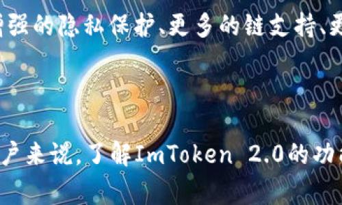 ImToken 2.0是一个数字钱包的名称，ImToken是一个流行的以太坊钱包和多链数字资产管理工具。ImToken 2.0是其升级版本，通常意味着在功能、用户体验、安全性等方面进行了多项改进和。

### ImToken 2.0的功能和意义

1. **多链支持**：ImToken 2.0支持以太坊、比特币、Tron等多个区块链生态的资产，这使得用户可以在一个平台上管理多种数字资产，而不需要安装多个钱包应用。

2. **用户体验**：升级后的版本提供了更直观的用户界面和流畅的操作体验。对于新用户来说，ImToken 2.0的设计更加友好，更容易上手。

3. **安全性**：ImToken团队注重用户的资产安全，2.0版针对安全进行了多项增强，包括更强的加密算法和防范网络钓鱼的机制。

4. **去中心化金融（DeFi）功能**：ImToken 2.0集成了多种DeFi服务，如流动性挖矿、去中心化交易所的访问等，让用户可以更方便地参与到DeFi生态中。

5. **NFT支持**：随着NFT的流行，ImToken 2.0也加入了对非同质化代币（NFT）的支持，用户可以在钱包中存储和管理他们的NFT资产。

### ImToken 2.0的未来发展

ImToken作为一个数字钱包，随着区块链和加密货币生态的不断发展，它未来可能会继续推出新的功能，如增强的隐私保护、更多的链支持、更先进的跨链功能等。用户在选择数字钱包时，除了关注安全和功能，也应考虑其未来的可拓展性和社区支持。

### 小结

ImToken 2.0不仅是一个多功能的数字钱包，更是连接用户与区块链世界的重要工具。对使用数字资产的用户来说，了解ImToken 2.0的功能和特性将有助于更好地管理和保护他们的资产。