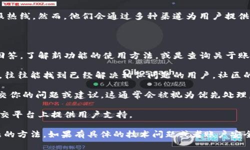 关于imToken 2.0的客服问题，实际上，imToken作为一款区块链钱包，通常并不提供传统意义上的客服热线。然而，他们会通过多种渠道为用户提供支持，包括在线帮助中心、官方社交媒体平台以及社区论坛等。用户可以通过这些渠道获取帮助和支持。

如果你在使用imToken 2.0时遇到问题，可以尝试以下方法获取帮助：

1. **访问帮助中心**：imToken的官方网站通常会有一个帮助中心，用户可以在这里找到常见问题的回答，了解新功能的使用方法，或是查询关于账户安全和交易的相关知识。

2. **社区支持**：加入imToken的官方社交媒体群组或论坛，与其他用户交流经验和问题。这些平台上，往往能找到已经解决相似问题的用户，社区的力量常常不容小觑。

3. **提交反馈**：如果你的问题没有在帮助中心找到答案，可以通过应用内的反馈功能向官方团队提交你的问题或建议。这通常会被视为优先处理。

4. **社交媒体**：关注imToken的官方社交媒体，往往可以获得最新的更新和安全提醒，有时也会在社交平台上提供用户支持。

虽然imToken 2.0并没有像传统金融服务那样的客服系统，但通过上述渠道，用户仍然能找到解决问题的方法。如果有具体的技术问题或者账户安全方面的担忧，确保及时处理，保护自己的数字资产安全。