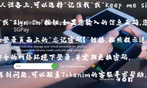 要登录Tokenim账号，您可以根据以下步骤操作：

1. **访问Tokenim官网**：打开您的浏览器，输入Tokenim的官方网站地址，进入官网界面。

2. **找到登录选项**：在官网首页，通常会在右上角或中心区域可以看到“登录”或“Sign In”的按钮。点击这个按钮。

3. **输入账号信息**：
   - **邮箱/用户名**：在指定的输入框中，输入您注册时所用的邮箱地址或用户名。
   - **密码**：在下一个输入框中，输入您的账户密码。

4. **选择记住我选项**：如果您是在自己的私人设备上，可以选择“记住我”或“Keep me signed in”，这样下次访问时将不需要再次登录。

5. **点击登录**：完成上述步骤后，点击“登录”或“Sign In”按钮。如果您输入的信息正确，您将会成功进入您的Tokenim账户。

6. **找回密码**：如果您忘记了密码，可以点击登录页面上的“忘记密码？”链接，按照提示进行密码重置。

7. **安全提示**：为保证账户安全，请确保在安全的网络环境下登录，并定期更换密码。

如果以上步骤有任何疑问，或您在登录过程中遇到问题，可以联系Tokenim的客服寻求帮助。他们将会协助您解决相关问题。