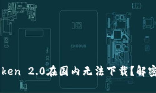 为什么imToken 2.0在国内无法下载？解密背后的真相