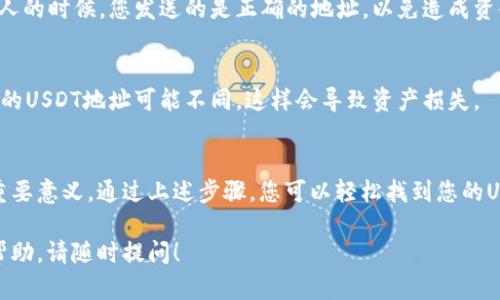 在使用ImToken钱包时，找到USDT地址相对简单。下面我将逐步为您介绍如何在ImToken钱包中找到您的USDT地址。

步骤一：打开ImToken钱包
首先，您需要在您的手机上打开ImToken钱包应用。如果您尚未下载，可以在应用商店中搜索并下载安装。

步骤二：登陆您的钱包
在打开应用后，您需要输入您的密码来解锁钱包。如果您还没有账户，请先创建一个新钱包并备份您的助记词，以确保您的资产安全。

步骤三：查看资产分类
成功登陆后，您会看到钱包首页，通常会显示您的资产列表，包括各种数字货币的余额。找到“资产”或“钱包”界面，您可能需要向下滚动以找到USDT。

步骤四：选择USDT
在资产列表中，查找Tether（USDT），点击它进入该资产的详细页面。在这里，您将能够查看USDT的余额及历史交易记录。

步骤五：获取USDT地址
在USDT资产页面，您会看到“收款”或“接收”按钮，点击这个按钮后，将会显示出您的USDT钱包地址。这个地址是一个字符串，通常以“0x”开头，后面跟着一串字母和数字。请注意，您也可以通过扫描二维码来获取地址，方便您与其他人分享。

步骤六：复制地址
如果需要与他人分享该地址，您可以选择“复制”按钮，将地址复制到剪贴板上。确保在发送给他人的时候，您发送的是正确的地址，以免造成资金损失。

注意事项
在转账或接收USDT时，请务必确认您使用的是正确的网络（如ERC20、TRC20等），因为不同网络的USDT地址可能不同，这样会导致资产损失。

总结
了解如何在ImToken钱包中找到您的USDT地址是一项基本技能，对于管理您的数字资产具有重要意义。通过上述步骤，您可以轻松找到您的USDT地址，并安全地进行转账和接受资金。

希望以上步骤能帮助您顺利找到ImToken钱包中的USDT地址。如果您有其他问题或需要更多帮助，请随时提问！