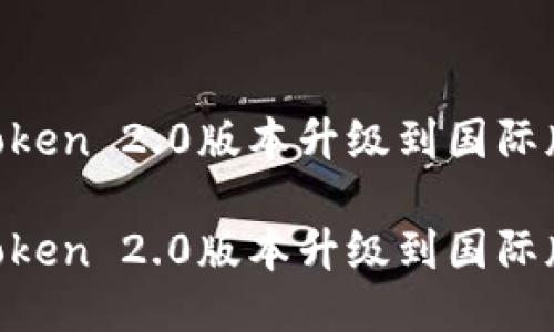 如何将imToken 2.0版本升级到国际版：全面指南

如何将imToken 2.0版本升级到国际版：全面指南