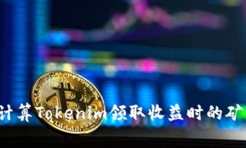 如何计算Tokenim领取收益时的矿工费？